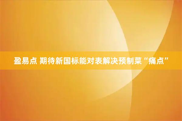 盈易点 期待新国标能对表解决预制菜“痛点”
