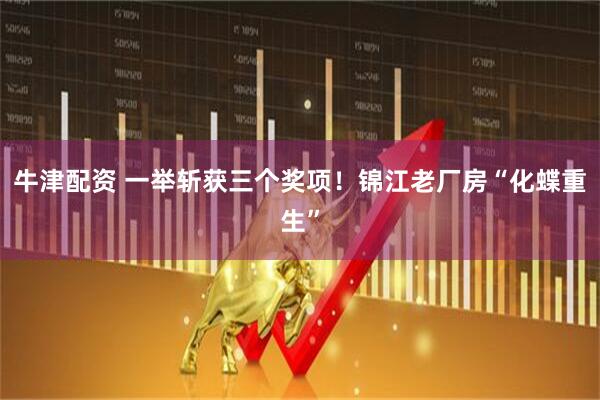 牛津配资 一举斩获三个奖项！锦江老厂房“化蝶重生”