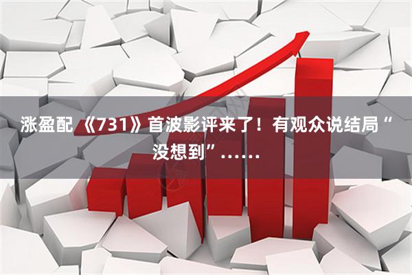 涨盈配 《731》首波影评来了！有观众说结局“没想到”……