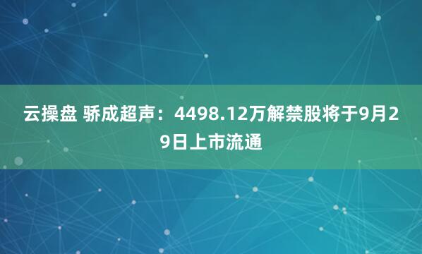 云操盘 骄成超声：4498.12万解禁股将于9月29日上市流通