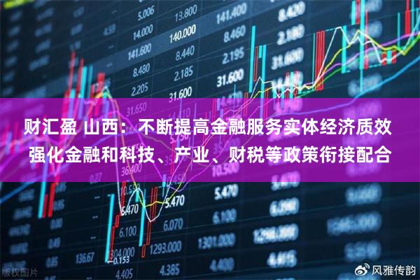 财汇盈 山西：不断提高金融服务实体经济质效 强化金融和科技、产业、财税等政策衔接配合