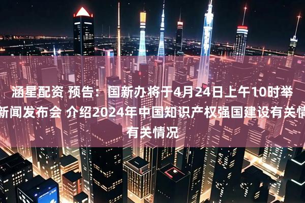 涵星配资 预告：国新办将于4月24日上午10时举行新闻发布会 介绍2024年中国知识产权强国建设有关情况