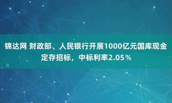 锦达网 财政部、人民银行开展1000亿元国库现金定存招标，中标利率2.05％
