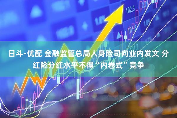 日斗-优配 金融监管总局人身险司向业内发文 分红险分红水平不得“内卷式”竞争