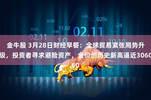 金牛股 3月28日财经早餐：全球贸易紧张局势升级，投资者寻求避险资产，金价创历史新高逼近3060