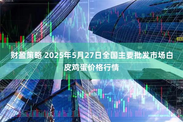 财盈策略 2025年5月27日全国主要批发市场白皮鸡蛋价格行情