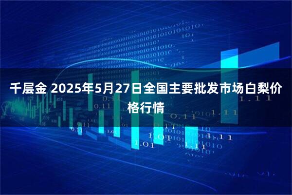 千层金 2025年5月27日全国主要批发市场白梨价格行情