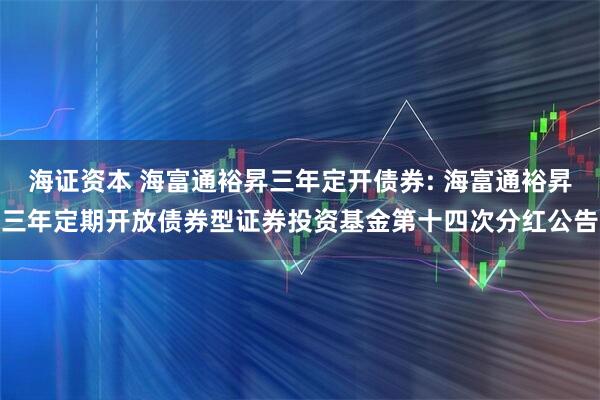 海证资本 海富通裕昇三年定开债券: 海富通裕昇三年定期开放债券型证券投资基金第十四次分红公告