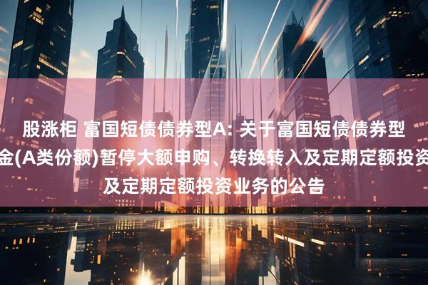 股涨柜 富国短债债券型A: 关于富国短债债券型证券投资基金(A类份额)暂停大额申购、转换转入及定期定额投资业务的公告