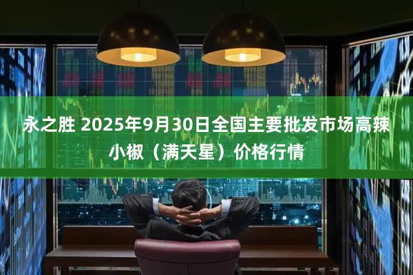 永之胜 2025年9月30日全国主要批发市场高辣小椒（满天星）价格行情