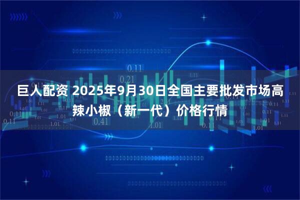 巨人配资 2025年9月30日全国主要批发市场高辣小椒（新一代）价格行情