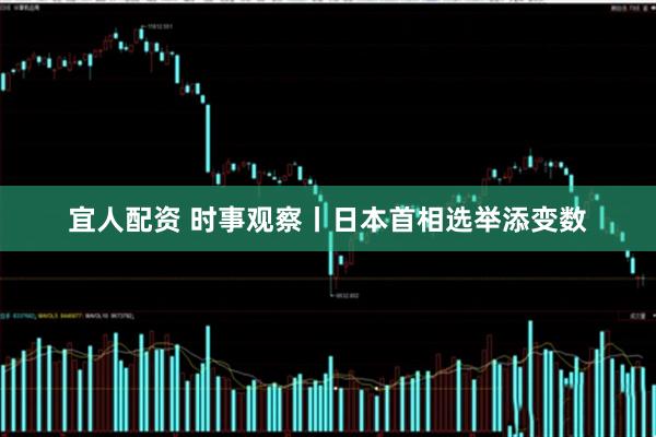 宜人配资 时事观察丨日本首相选举添变数