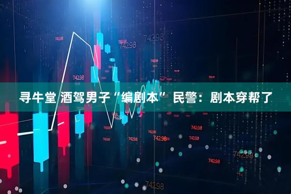 寻牛堂 酒驾男子“编剧本” 民警：剧本穿帮了