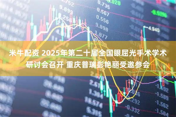 米牛配资 2025年第二十届全国眼屈光手术学术研讨会召开 重庆普瑞彭艳丽受邀参会