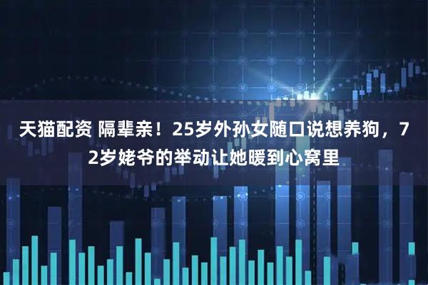 天猫配资 隔辈亲！25岁外孙女随口说想养狗，72岁姥爷的举动让她暖到心窝里