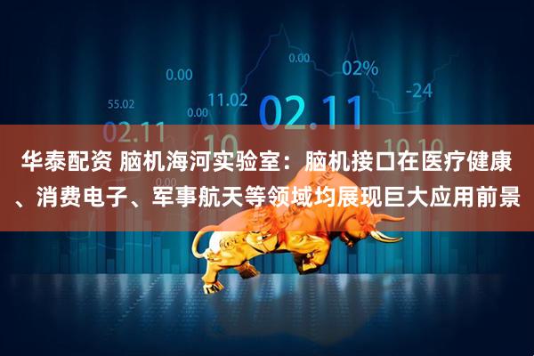 华泰配资 脑机海河实验室：脑机接口在医疗健康、消费电子、军事航天等领域均展现巨大应用前景