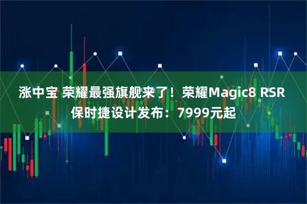 涨中宝 荣耀最强旗舰来了！荣耀Magic8 RSR 保时捷设计发布：7999元起