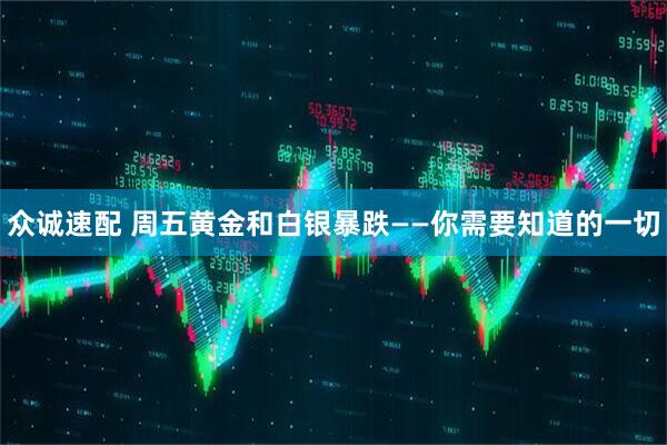 众诚速配 周五黄金和白银暴跌——你需要知道的一切