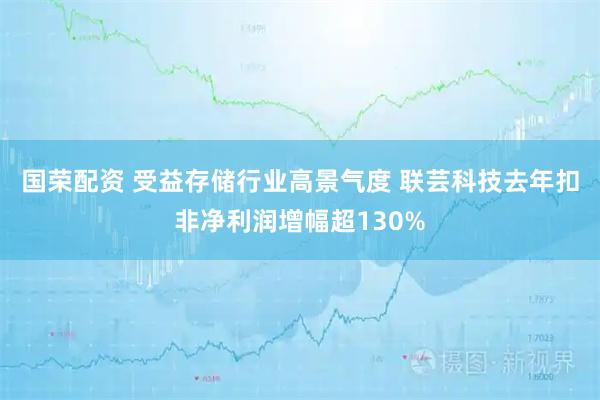 国荣配资 受益存储行业高景气度 联芸科技去年扣非净利润增幅超130%