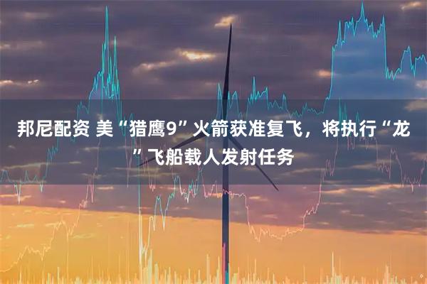 邦尼配资 美“猎鹰9”火箭获准复飞，将执行“龙”飞船载人发射任务