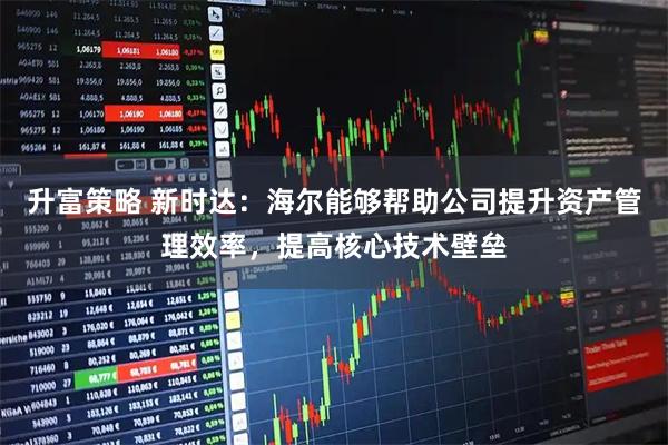 升富策略 新时达：海尔能够帮助公司提升资产管理效率，提高核心技术壁垒