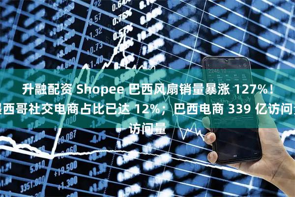 升融配资 Shopee 巴西风扇销量暴涨 127%！墨西哥社交电商占比已达 12%；巴西电商 339 亿访问量