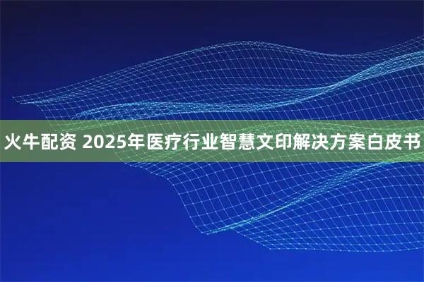 火牛配资 2025年医疗行业智慧文印解决方案白皮书