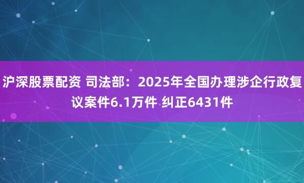 沪深股票配资 司法部：2025年全国办理涉企行政复议案件6.1万件 纠正6431件