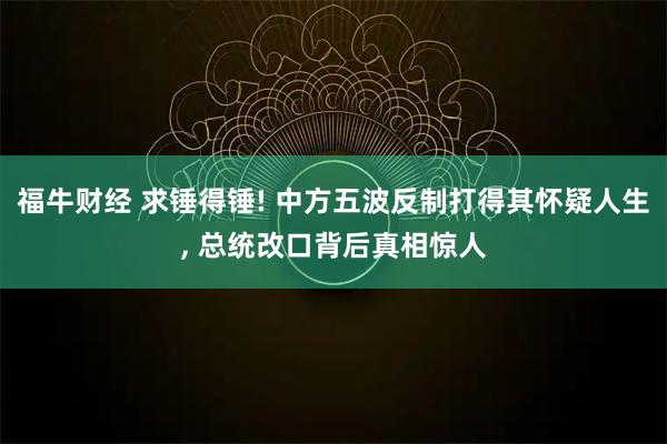 福牛财经 求锤得锤! 中方五波反制打得其怀疑人生, 总统改口背后真相惊人