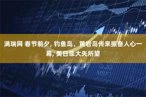满瑞网 春节前夕, 钓鱼岛、黄岩岛传来振奋人心一幕, 美日菲大失所望