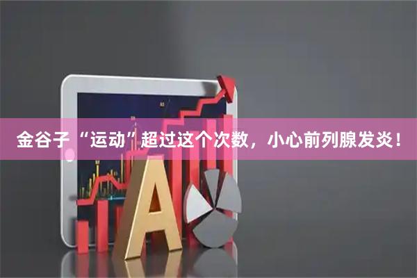 金谷子 “运动”超过这个次数，小心前列腺发炎！