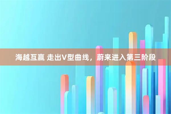 海越互赢 走出V型曲线，蔚来进入第三阶段