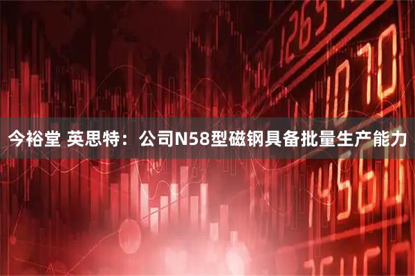 今裕堂 英思特：公司N58型磁钢具备批量生产能力